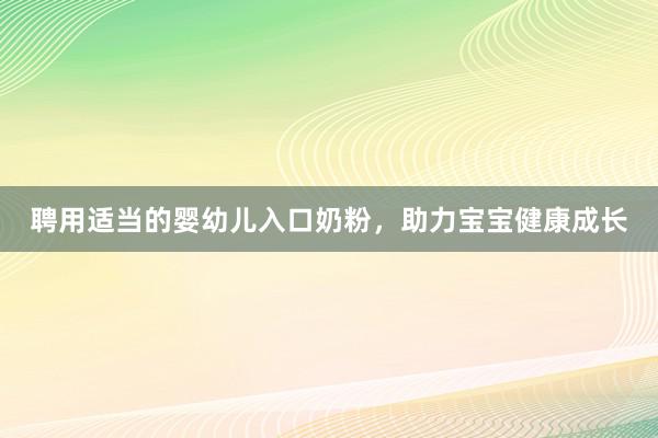 聘用适当的婴幼儿入口奶粉，助力宝宝健康成长