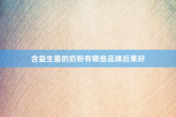 含益生菌的奶粉有哪些品牌后果好